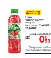 volvic  fraise  pour le prix de  fraise  volvic juicy  vendu par 12  les 4 packs: 33,60€nt. 25,20€ht  soit la bouteille 50d p.e.t.  o$53  0%  offre également valable sur volvic juicy exotique et agrum