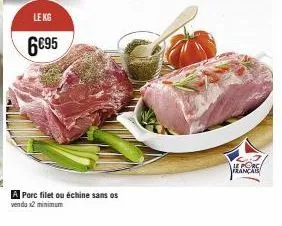 le kg  6€95  a porc filet ou échine sans os vendu x2 minimum  le porc français 