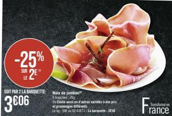 -25%  SUR  SOIT PAR 2 LA BARQUETTE:  3606  Noix de jambon  6 tranches 70g  Ou Existe aussi en d'autres variétés à des prix  et grammages différents  Le kg 50€ ou X2 43E71 La barquette: 3€50  Transform