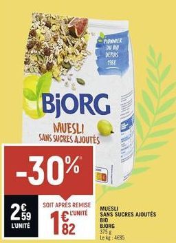 L'UNITÉ  -30%  SOIT APRÉS REMISE L'UNITÉ  BjORG  MUESLI SANS SUCRES AJOUTES  PIONNIER DU BID DEPUIS 1988  82 375g  MUESLI SANS SUCRES AJOUTÉS  BIO  BJORG Le kg: 4685 