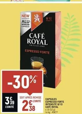 3 9⁹9  l'unité  -30%  new alu- minium capsules  soit aprés remise l'unité  238  96  café royal  switzerland  espresso forte  8/10  capsules espresso forte intensite 8/10 café royal x 10 (52 g) le kg: 