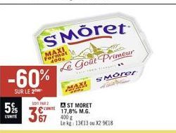 5%  L'UNITE  -60%  SUR LE 2  MAXI Format 400  367  SMÖret  Le Goût Primeur  THEY A  MAM  2  AST MORET  C 17,8% M.G. 400g Le kg: 13€13 ou X2 9€18  SMorer 