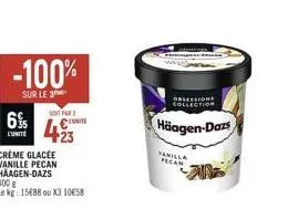 6%  l'unité  -100%  sur le 3  son 3  49  crème glacée vanille pecan haagen-dazs  cunite  400 g  le kg: 15€88 ou x3 10€58  vanilla pecan  häagen-dazs  n 