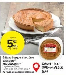 la pièce  95  lokg: 9.15 €  gâteau basque à la crème  pâtissière miguelgorry  la pièce de 650 g.  existe aussi à la cerise noire." au rayon boulangerie-pâtisserie  saint-pée-sur-nivelle  (64) 