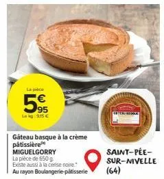 la pièce  95  lokg: 9.15 €  gâteau basque à la crème  pâtissière miguelgorry  la pièce de 650 g.  existe aussi à la cerise noire." au rayon boulangerie-pâtisserie  saint-pée-sur-nivelle  (64) 