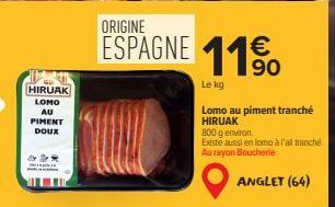 HIRUAK LOMO AU  PIMENT  DOUX  ESPAGNE 11%  90  Le kg  Lomo au piment tranché HIRUAK  800 g environ. Existe aussi en lomo à l'ail tranché. Au rayon Boucherie  ANGLET (64) 