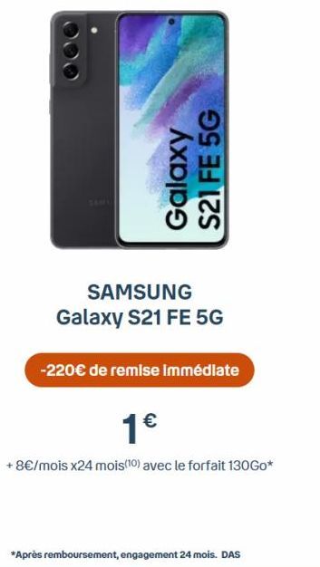 SAMSUNG Galaxy S21 FE 5G  Galaxy S21 FE 5G  -220€ de remise immédiate  1€  + 8€/mois x24 mois (10) avec le forfait 130Go*  *Après remboursement, engagement 24 mois. DAS 