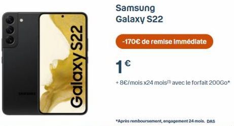 Galaxy S22  Samsung Galaxy S22  -170€ de remise immédiate  1€  + 8€/mois x24 mois avec le forfait 200Go*  *Après remboursement, engagement 24 mois. DAS 