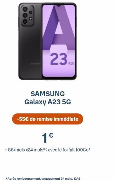 A  2350  SAMSUNG Galaxy A23 5G  -55€ de remise immédiate  1€  + 8€/mois x24 mois (6) avec le forfait 100Go*  *Après remboursement, engagement 24 mois. DAS 