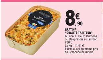 BAT  AND SONS  € ,90  GRATIN  "QUALITÉ TRAITEUR" Au choix: Deux saumons  ou Dauphinois au jambon 780 g  Le kg: 11,41 €  Existe aussi au même prix en Brandade de morue 