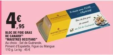 ,95  bloc de foie gras de canard "maistres occitans"  au choix: sel de guérande, piment d'espelette, figue ou mangue 110 g. le kg: 45 €  masere tran  maitres doctine  il était une foie.... ... l'apéri