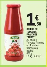 alro  coglia de tomche  1  1,50  coulis de tomates fraîches  "alro"  au choix : tomates fraiches ou tomates fraiches au basilic  680 g. le kg: 2,21 €. 