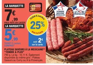 la barquette  7€0  99  e.leclerc  ticket  prix payé en caisse  la 25% 5%  avec la carte  99  ticket e.leclerc compris  2€  soit sur la carte  plateau saveurs à la mexicaine "tendre & plus"  790 g. le 