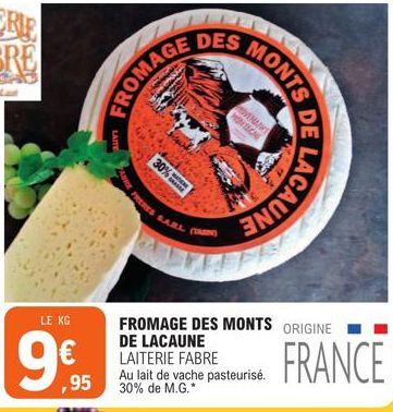 LE KG  ,95  LAITE  FROMAGE  30%  DES  ERES SARL (ARN)  MONIS DE  VENANCE  MONTAGNE  FROMAGE DES MONTS ORIGINE  DE LACAUNE  LAITERIE FABRE  Au lait de vache pasteurisé. 30% de M.G.*  LACAUNE  FRANCE 