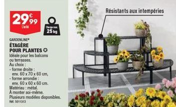 2999  l'  GARDENLINE ÉTAGÈRE  Cha  25 kg  POUR PLANTES O  Idéale pour les balcons  ou terrasses.  Au choix:  - forme droite:  env. 60 x 70 x 60 cm, - forme arrondie:  env. 60 x 60 x 60 cm. Matériau: m