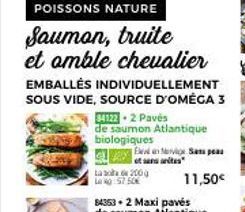 POISSONS NATURE  Saumon, truite  et amble chevalier EMBALLÉS INDIVIDUELLEMENT SOUS VIDE, SOURCE D'OMÉGA 3  84122-2 Pavés  de saumon Atlantique biologiques  Eleven Sa pea  otsaites  11,50€ 