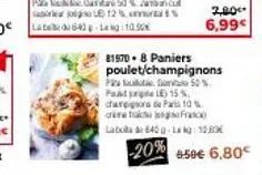 81570.8 paniers poulet/champignons  2,80*  6,99€  50 %  par pakt pre le) 15%, chareigos de paris 10%  crec  laboa 640g-la kg: 123  -20% 650€ 6,80€ 