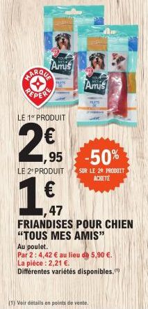 TOUR  Amis  LE 1 PRODUIT  1,95  LE 2* PRODUIT  nouf  Amis  -50%  SUR LE 20 PRODUIT ACHETE  47  FRIANDISES POUR CHIEN "TOUS MES AMIS"  Au poulet.  Par 2: 4,42 € au lieu de 5,90 €. La pièce : 2,21 €.  D