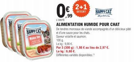 FELE  HAPPY CAT  Minkas De  W  L'UNITÉ  €  ,99  2+1  OFFERT  HAPPY CAT  All food is  100 g-Le kg: 9,90 €  Par 3 (300 g): 1,98 € au lieu de 2,97 €.  Le kg: 6,60 €.  Différentes variétés disponibles.  A