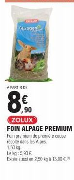 À PARTIR DE  FROLUX  Alpages  ,90 ZOLUX  FOIN ALPAGE PREMIUM Foin premium de première coupe récolté dans les Alpes.  1,50 kg. Le kg: 5,93 €  Existe aussi en 2,50 kg à 13,90 € 