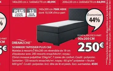 plus 15 ande garance  confort & qualite  140x200 cm 750€ 400€  dont 10,50€ d'éco-part  economisez  44%  dont 8,50€ d'éco-part 90x200 cm  250€  dreamzone  sommier tapissier plus c60 matelas à ressorts!