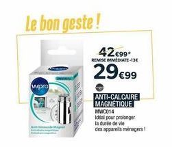 Le bon geste!  wpro  Mag  42€99*  REMISE IMMEDIATE-13€  29€99  ANTI-CALCAIRE MAGNÉTIQUE  MWC014  Idéal pour prolonger la durée de vie  des appareils ménagers! 