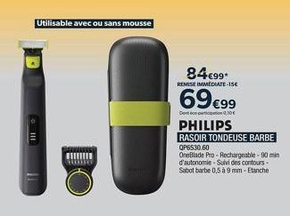 3  Utilisable avec ou sans mousse  84€99*  REMISE IMMEDIATE-15€  69 €99  Dostopation 0,10€  PHILIPS  RASOIR TONDEUSE BARBE QP653  OneBlade Pro- Rechargeable-90 min d'autonomie-Suivi des contours-Sabot