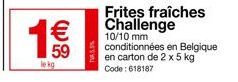 1€€€  59  le kg  Frites fraîches Challenge  10/10 mm conditionnées en Belgique en carton de 2 x 5 kg Code: 618187 