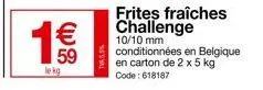 1€€€  59  le kg  frites fraîches challenge  10/10 mm conditionnées en belgique en carton de 2 x 5 kg code: 618187 