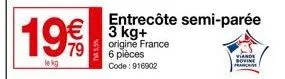 19€€  lekg  €3 kg+  entrecôte semi-parée  origine france  6 pièces code: 916902  viande bovine franchise 