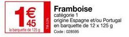 €  45  la barquette de 125 g  TVK 5.5%  Framboise  catégorie 1  origine Espagne et/ou Portugal en barquette de 12 x 125 g  Code: 028595 