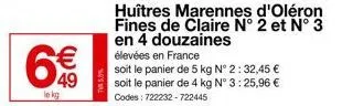 €  49  le kg  huîtres marennes d'oléron fines de claire n° 2 et n° 3 en 4 douzaines élevées en france  soit le panier de 5 kg n° 2:32,45 € soit le panier de 4 kg n° 3:25,96 € codes: 722232-722445 