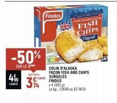 499  L'UNITE  -50%  SUR LE 2  SOITA  394  Findus  COLIN D'ALASKA FAÇON FISH AND CHIPS  SURGELES FINDUS x 4 (400 g)  Le kg: 12648 ou X29€35  des  COLW DISASEAMAGION FISH CHIPS Chi 