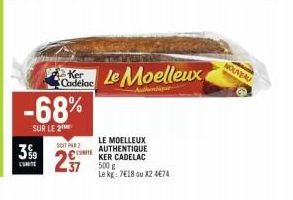 3%  CUNITE  -68%  SUR LE 2  SOIT PA C  237  Ker Le Moelleux  Cadelac  LE MOELLEUX AUTHENTIQUE KER CADELAC  500 g  Le kg: 7€18 ou X2 474  NOUVEAU 