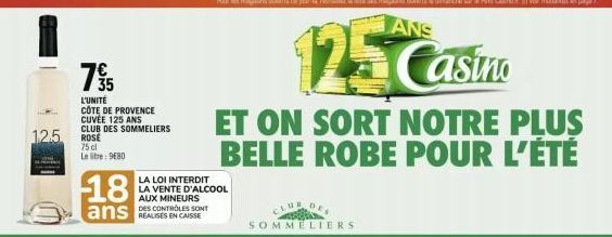 12.5.  18  ans  79/15  L'UNITÉ  CÔTE DE PROVENCE CUVÉE 125 ANS CLUB DES SOMMELIERS ROSÉ  75 cl Le libre: 9680  LA LOI INTERDIT LA VENTE D'ALCOOL AUX MINEURS DES CONTROLES SONT  25  Casino  ET ON SORT 