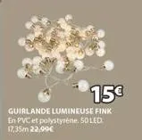 15€  guirlande lumineuse fink en pvc et polystyrène. 50 led 17,35m 22,99€ 