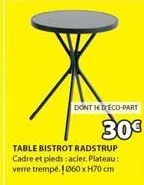 dont ied eco-part  30€  table bistrot radstrup cadre et pieds : acier. plateau: verre trempé. 1060 x h70 cm 