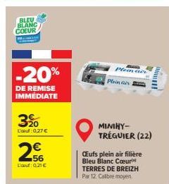 BLEU BLANC COEUR  -20%  DE REMISE IMMEDIATE  3%  L'oeuf: 0,27 €  256  L'au: 0.21€  Plein aer Plein air  MIMIHY-TRÉGUIER (22)  CEufs plein air filière Bleu Blanc Cœur TERRES DE BREIZH Par 12. Calibre m