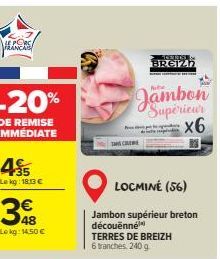 LE PORC FRANCA  -20%  DE REMISE IMMEDIATE  +35 Le kg: 18:13 €  € 48  Lekg: 14,50 €  CREME  TERDEL  BREIZH  Jambon Superieur  x6  LOCMINÉ (56)  Jambon supérieur breton découěnné  TERRES DE BREIZH  6 tr