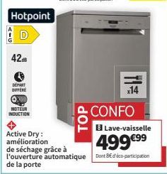 Hotpoint  42.8  DÉPART  DIFFERE  ⒸX00000  MOTEUR  INDUCTION  Active Dry:  amélioration  de séchage grâce à l'ouverture de la porte  TOP  CONFO  x14  Lave-vaisselle  499€⁹9  automatique Dont BE d'éco-p