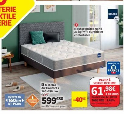 EXISTE EN  4160CM ET PLUS  TONIQUE  Matelas Air Confort 2 140x190 cm 993  599€80  Dont 10€ d'éco-participation  Mousse Bultex Nano 36 kg/m³: durable et confortable  -40%  BULTEX  Nº1  FABRIQUE EN  FRA