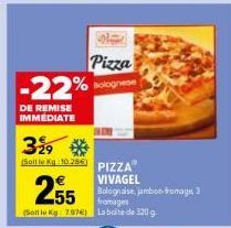 Pizza  -22% Bolognese  DE REMISE IMMEDIATE  329 *  (Soitle Kg 10.286)  PIZZA" VIVAGEL Bolognaise, jambon-fromage 3 