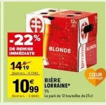 -22%  de remise immediate  blonde  re  bière lorraine*  lorraine  1419  softlel:4.736)  1099  5%  (soitlel: 3.66€) le pack de 12 bouteilles de 25cl  blonde  coeur  martinique 