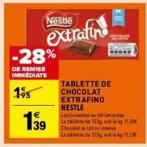 nestle  extrafine  -28%  de remise immediate  195  139  tablette de chocolat extrafino  ell  nestle  lait/noisettes au lait/amandes  la tablette de 123g, soit in kg 11,30€ chocolat au lait ou interne 