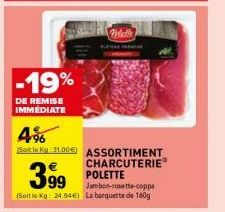 -19%  DE REMISE IMMEDIATE  4%  (Sole Kg 31.00) ASSORTIMENT CHARCUTERIE POLETTE  399  Jambon-rosette-coppa  (Soit le Kg: 24.94€) La barquette de 160g  Petalle 