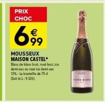 PRIX  CHOC  € 99  MOUSSEUX MAISON CASTEL* Blanc de blanc brut, rosé brut, ice demi-sec ou rose ice demi-sec 13% La bouteille de 75 d (Soit le L: 9.32€)  d 