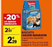 -20%  DE REMISE IMMEDIATE  2.⁹9  2,⁹9  Tacker  Quadratini  A  BISCUITS LOACKER QUADRATINI La gamme selon disponibilité magasin  Le paquet de 125 g soit lekg 18.12€ Le paquet de 110 g soit le kg 20.82€