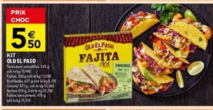 PRIX CHOC  5  € 50  KIT OLD EL PASO Tacos avec panadillas, 345 g soit le kg 15.94€  Fajitas, 500g soit le kg 11,00€ Enchiladas, 657 g soit le kg 8,37 Crousty 521 g, soit le kg 10,56€ Buritos 510 g, So