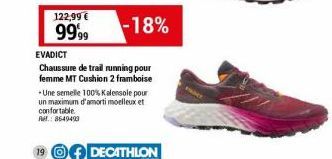 122,99 € 9999  -18%  EVADICT  Chaussure de trail running pour femme MT Cushion 2 framboise  -Une semelle 100% Kalensole pour un maximum d'amorti moelleux et confortable.  Ref.:8649490  19 DECATHLON 