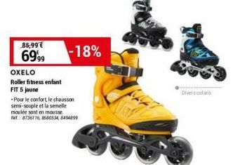 85,99 €  6999  OXELO  Roller fitness enfant  FIT 5 jaune  -18%  - Pour le confort, le chausson semi-souple et la semelle moulée sont en mousse. Ret: 8736116, 580534, 8494899  Divers coloris 